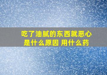 吃了油腻的东西就恶心是什么原因 用什么药